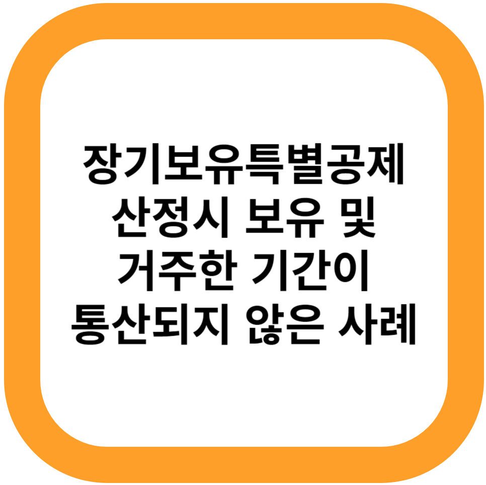 장기보유특별공제 산정시 보유 및 거주한 기간이 통산되지 않은 사례