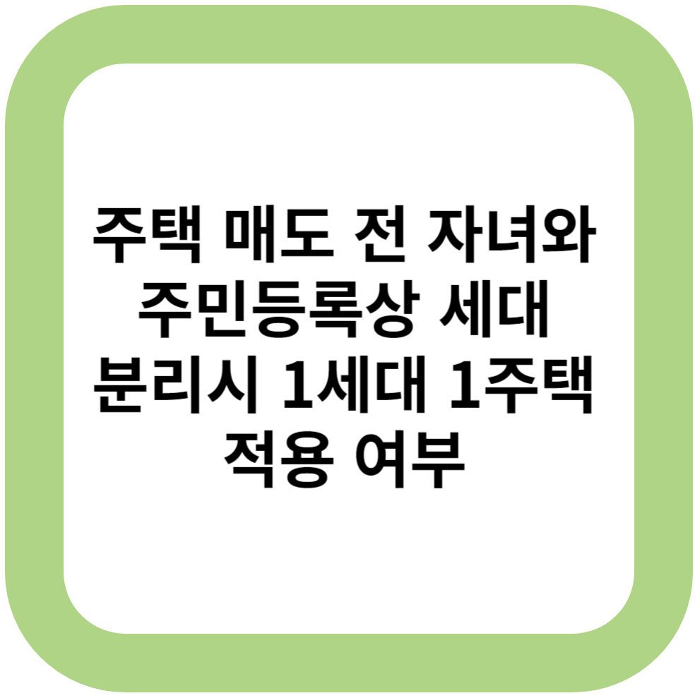 주택 매도 전 자녀와 주민등록상 세대 분리시 1세대 1주택 적용 여부